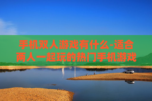 手机双人游戏有什么-适合两人一起玩的热门手机游戏推荐 手机双人游戏有什么-适合两人一起玩的热门手机游戏推荐