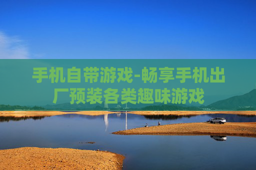 手机自带游戏-畅享手机出厂预装各类趣味游戏