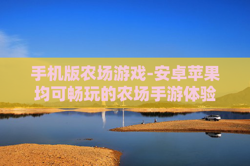 手机版农场游戏-安卓苹果均可畅玩的农场手游体验