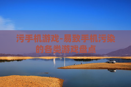 污手机游戏-易致手机污染的各类游戏盘点 污手机游戏-易致手机污染的各类游戏盘点