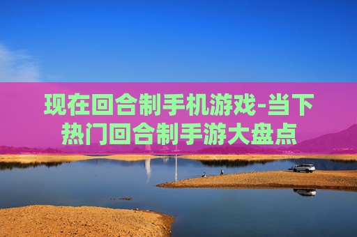 现在回合制手机游戏-当下热门回合制手游大盘点 现在回合制手机游戏-当下热门回合制手游大盘点