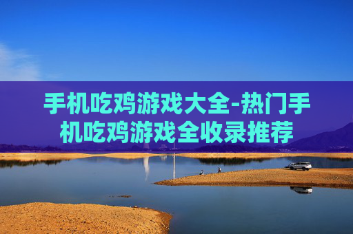 手机吃鸡游戏大全-热门手机吃鸡游戏全收录推荐