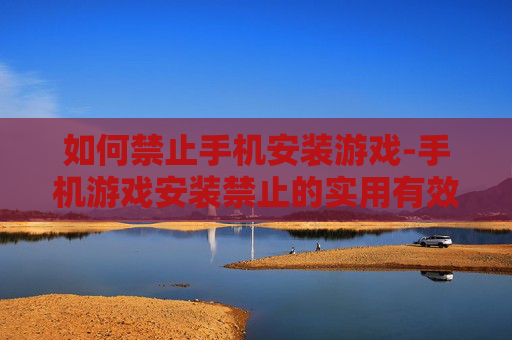如何禁止手机安装游戏-手机游戏安装禁止的实用有效办法