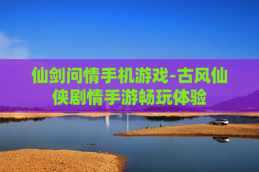 仙剑问情手机游戏-古风仙侠剧情手游畅玩体验