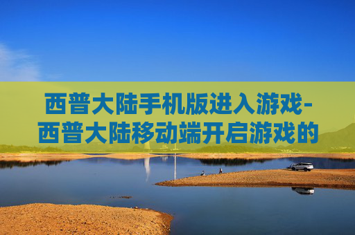 西普大陆手机版进入游戏-西普大陆移动端开启游戏的便捷途径