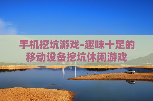 手机挖坑游戏-趣味十足的移动设备挖坑休闲游戏