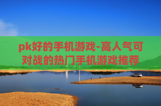 pk好的手机游戏-高人气可对战的热门手机游戏推荐