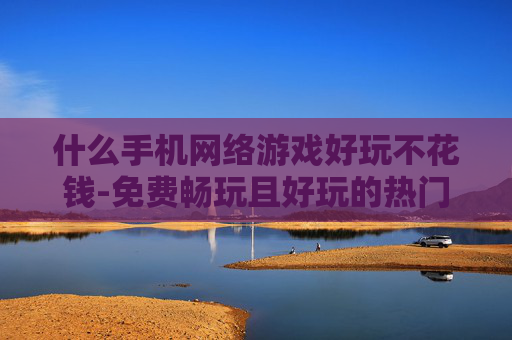 什么手机网络游戏好玩不花钱-免费畅玩且好玩的热门手机网络游戏推荐