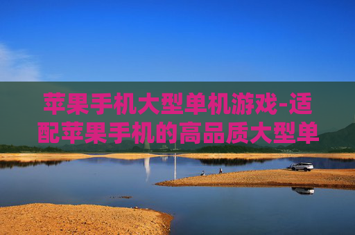 苹果手机大型单机游戏-适配苹果手机的高品质大型单机游戏