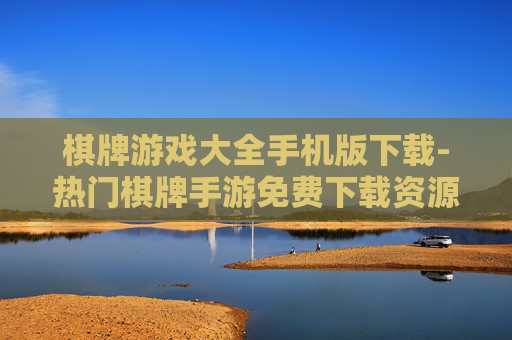 棋牌游戏大全手机版下载-热门棋牌手游免费下载资源汇总