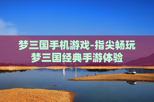 梦三国手机游戏-指尖畅玩梦三国经典手游体验