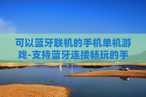 可以蓝牙联机的手机单机游戏-支持蓝牙连接畅玩的手机单机佳作