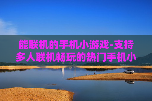 能联机的手机小游戏-支持多人联机畅玩的热门手机小游戏