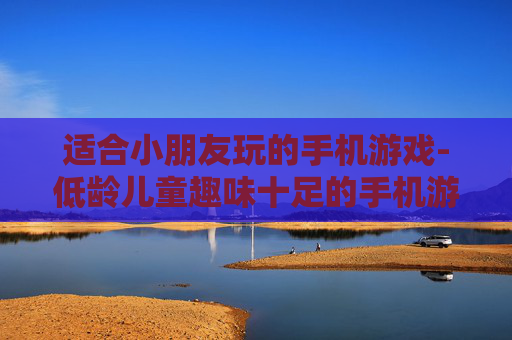 适合小朋友玩的手机游戏-低龄儿童趣味十足的手机游玩选择