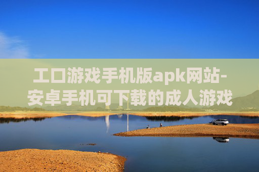 工口游戏手机版apk网站-安卓手机可下载的成人游戏资源站点 工口游戏手机版apk网站-安卓手机可下载的成人游戏资源站点