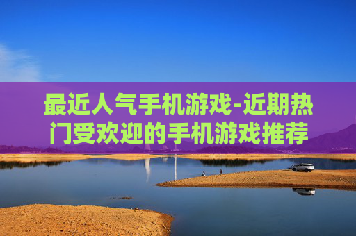 最近人气手机游戏-近期热门受欢迎的手机游戏推荐 最近人气手机游戏-近期热门受欢迎的手机游戏推荐