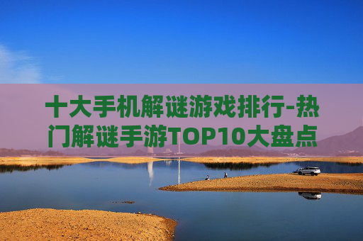 十大手机解谜游戏排行-热门解谜手游TOP10大盘点 十大手机解谜游戏排行-热门解谜手游TOP10大盘点