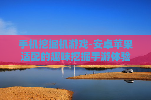 手机挖掘机游戏-安卓苹果适配的趣味挖掘手游体验 手机挖掘机游戏-安卓苹果适配的趣味挖掘手游体验