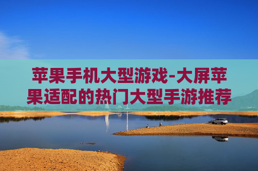 苹果手机大型游戏-大屏苹果适配的热门大型手游推荐 苹果手机大型游戏-大屏苹果适配的热门大型手游推荐