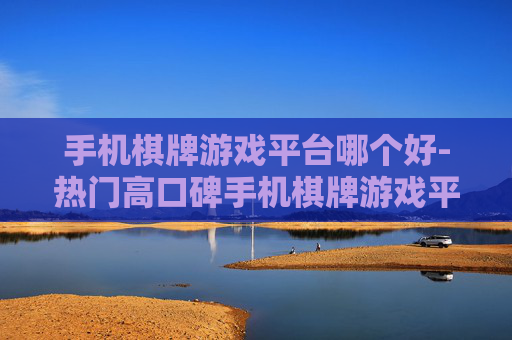 手机棋牌游戏平台哪个好-热门高口碑手机棋牌游戏平台推荐