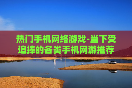 热门手机网络游戏-当下受追捧的各类手机网游推荐 热门手机网络游戏-当下受追捧的各类手机网游推荐