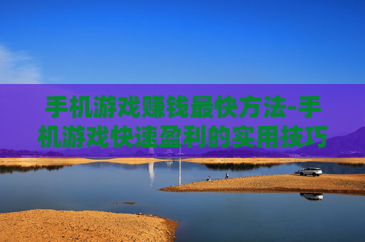 手机游戏赚钱最快方法-手机游戏快速盈利的实用技巧 手机游戏赚钱最快方法-手机游戏快速盈利的实用技巧