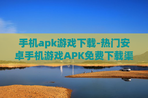 手机apk游戏下载-热门安卓手机游戏APK免费下载渠道 手机apk游戏下载-热门安卓手机游戏APK免费下载渠道