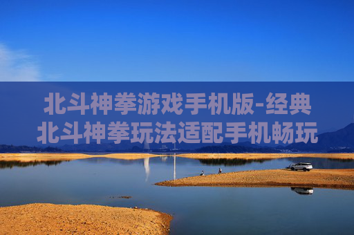 北斗神拳游戏手机版-经典北斗神拳玩法适配手机畅玩体验 北斗神拳游戏手机版-经典北斗神拳玩法适配手机畅玩体验