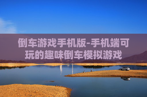倒车游戏手机版-手机端可玩的趣味倒车模拟游戏 倒车游戏手机版-手机端可玩的趣味倒车模拟游戏