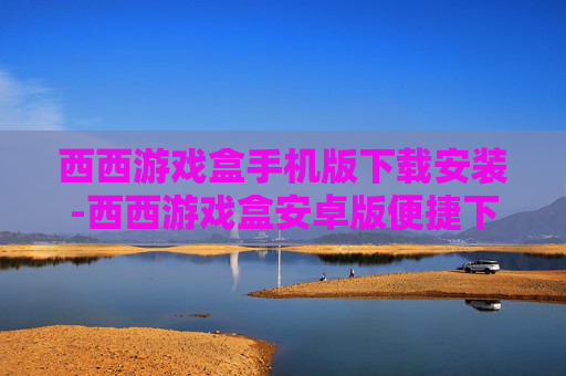 西西游戏盒手机版下载安装-西西游戏盒安卓版便捷下载与安装途径 西西游戏盒手机版下载安装-西西游戏盒安卓版便捷下载与安装途径