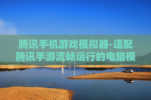 腾讯手机游戏模拟器-适配腾讯手游流畅运行的电脑模拟器