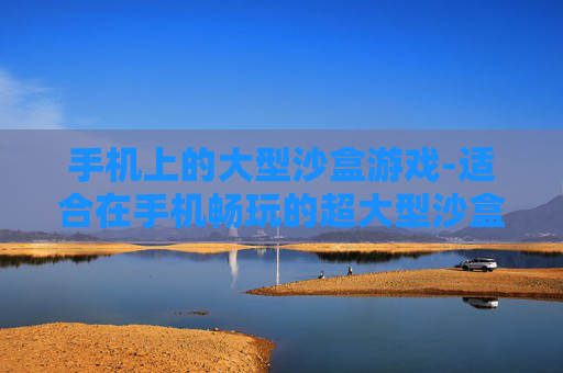 手机上的大型沙盒游戏-适合在手机畅玩的超大型沙盒类游戏 手机上的大型沙盒游戏-适合在手机畅玩的超大型沙盒类游戏