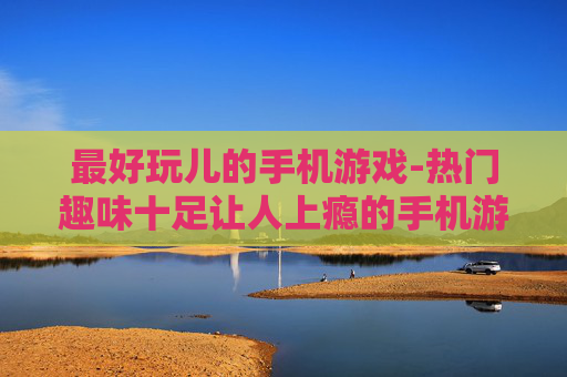 最好玩儿的手机游戏-热门趣味十足让人上瘾的手机游戏推荐 最好玩儿的手机游戏-热门趣味十足让人上瘾的手机游戏推荐