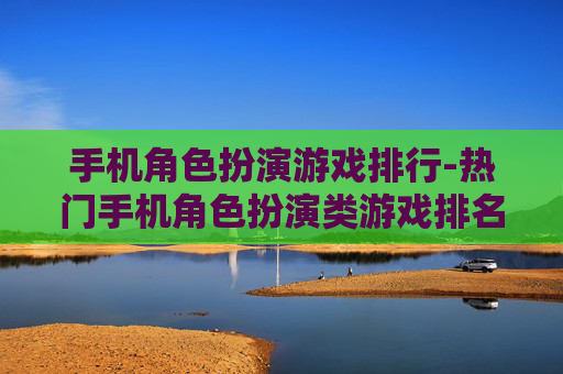 手机角色扮演游戏排行-热门手机角色扮演类游戏排名情况