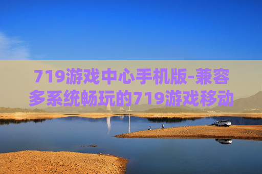 719游戏中心手机版-兼容多系统畅玩的719游戏移动端平台