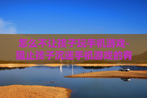 怎么不让孩子玩手机游戏-阻止孩子沉迷手机游戏的有效办法