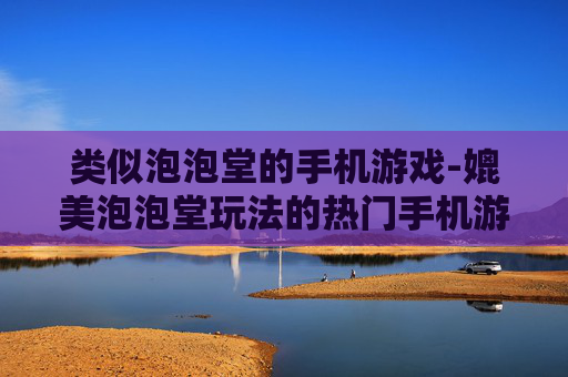 类似泡泡堂的手机游戏-媲美泡泡堂玩法的热门手机游戏推荐