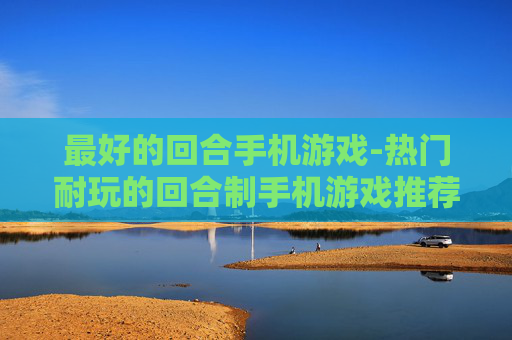 最好的回合手机游戏-热门耐玩的回合制手机游戏推荐