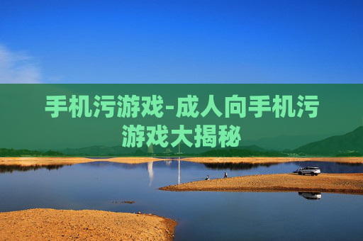 手机污游戏-成人向手机污游戏大揭秘