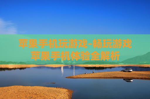 苹果手机玩游戏-畅玩游戏苹果手机体验全解析