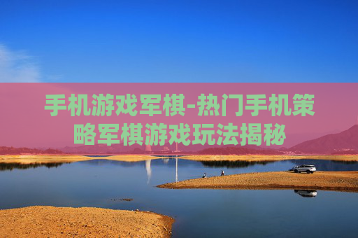 手机游戏军棋-热门手机策略军棋游戏玩法揭秘