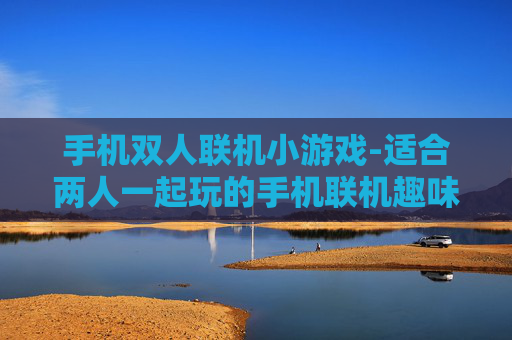 手机双人联机小游戏-适合两人一起玩的手机联机趣味小游