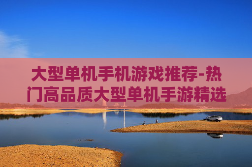 大型单机手机游戏推荐-热门高品质大型单机手游精选一览
