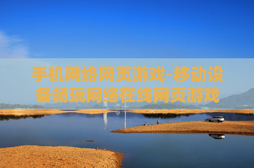 手机网络网页游戏-移动设备畅玩网络在线网页游戏