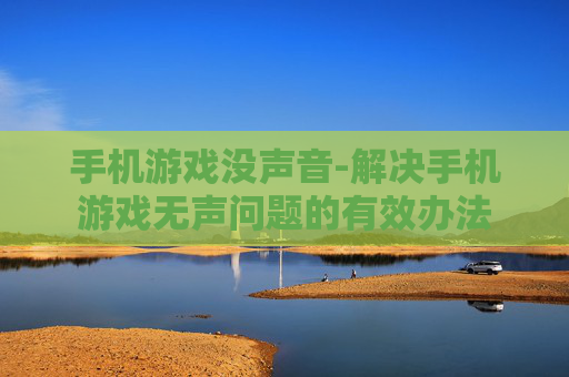 手机游戏没声音-解决手机游戏无声问题的有效办法