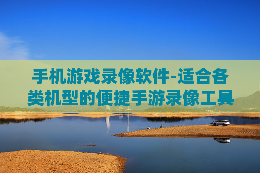 手机游戏录像软件-适合各类机型的便捷手游录像工具