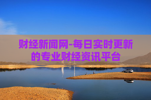 财经新闻网-每日实时更新的专业财经资讯平台 财经新闻网-每日实时更新的专业财经资讯平台