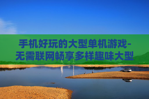 手机好玩的大型单机游戏-无需联网畅享多样趣味大型手机单机游戏