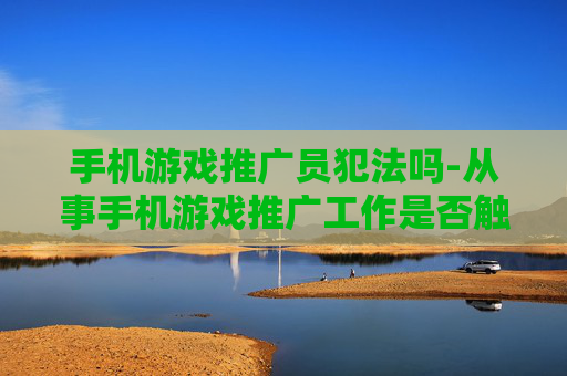 手机游戏推广员犯法吗-从事手机游戏推广工作是否触及法律红线