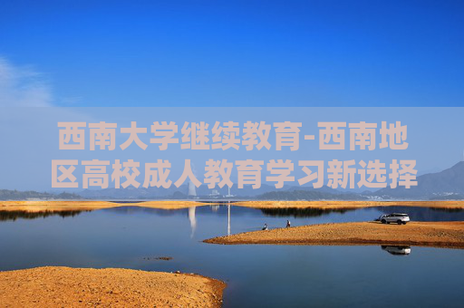 西南大学继续教育-西南地区高校成人教育学习新选择